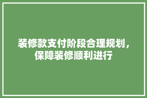 装修款支付阶段合理规划，保障装修顺利进行