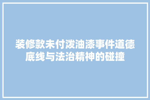 装修款未付泼油漆事件道德底线与法治精神的碰撞