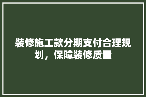 装修施工款分期支付合理规划,保障装修质量