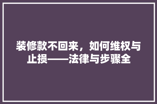 装修款不回来，如何维权与止损——法律与步骤全
