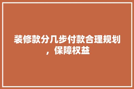装修款分几步付款合理规划，保障权益