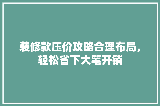 装修款压价攻略合理布局，轻松省下大笔开销