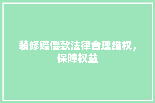 装修赔偿款法律合理维权，保障权益
