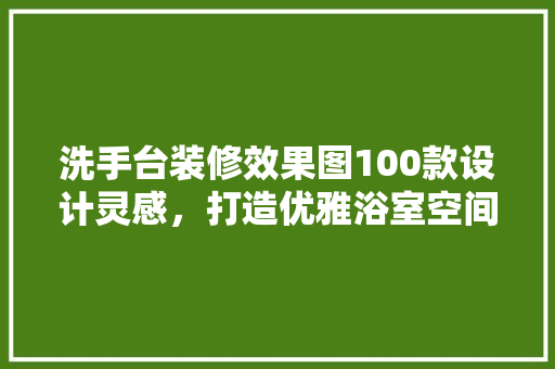 洗手台装修效果图100款设计灵感，打造优雅浴室空间