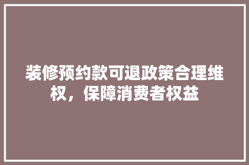 装修预约款可退政策合理维权，保障消费者权益