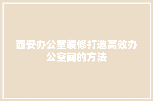 西安办公室装修打造高效办公空间的方法