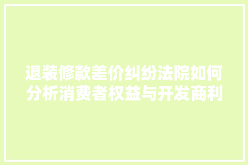 退装修款差价纠纷法院如何分析消费者权益与开发商利益