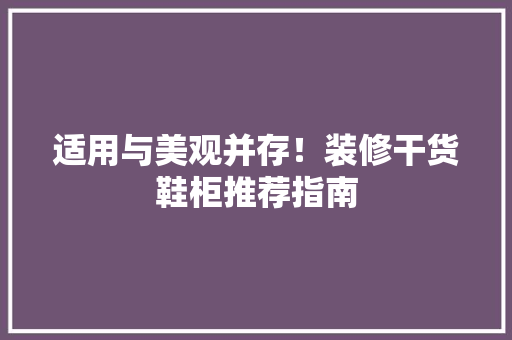 适用与美观并存！装修干货鞋柜推荐指南