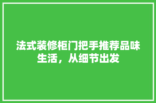 法式装修柜门把手推荐品味生活，从细节出发