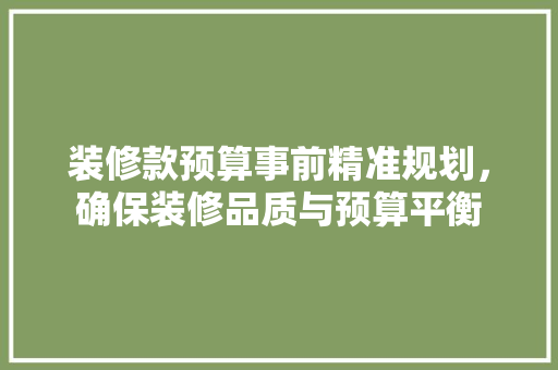 装修款预算事前精准规划，确保装修品质与预算平衡
