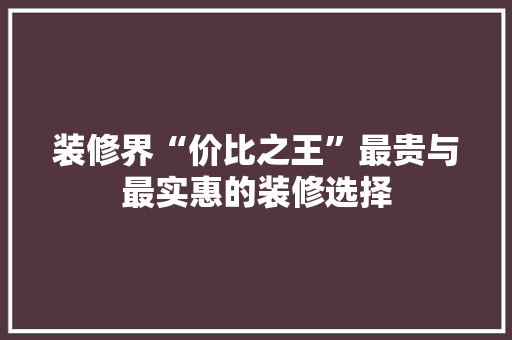 装修界“价比之王”最贵与最实惠的装修选择