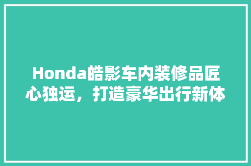 Honda皓影车内装修品匠心独运，打造豪华出行新体验