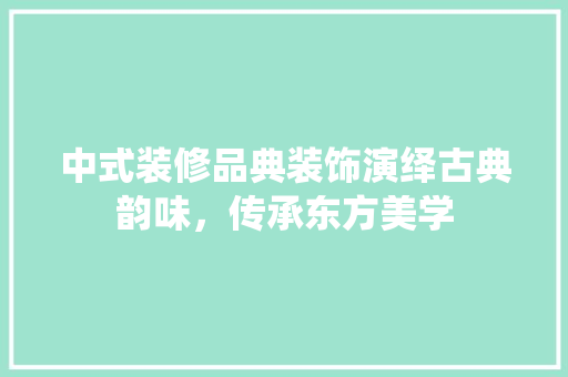 中式装修品典装饰演绎古典韵味，传承东方美学