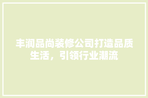 丰润品尚装修公司打造品质生活，引领行业潮流