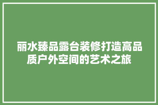 丽水臻品露台装修打造高品质户外空间的艺术之旅