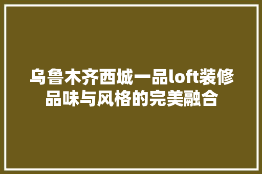 乌鲁木齐西城一品loft装修品味与风格的完美融合