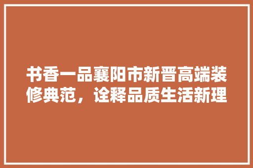书香一品襄阳市新晋高端装修典范，诠释品质生活新理念