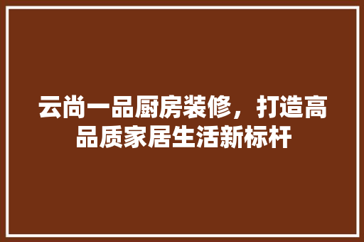 云尚一品厨房装修，打造高品质家居生活新标杆