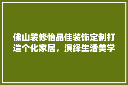 佛山装修怡品佳装饰定制打造个化家居，演绎生活美学
