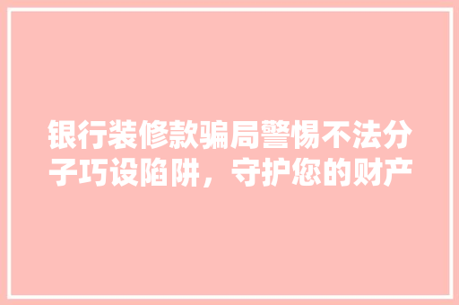 银行装修款骗局警惕不法分子巧设陷阱，守护您的财产安全