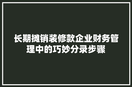 长期摊销装修款企业财务管理中的巧妙分录步骤
