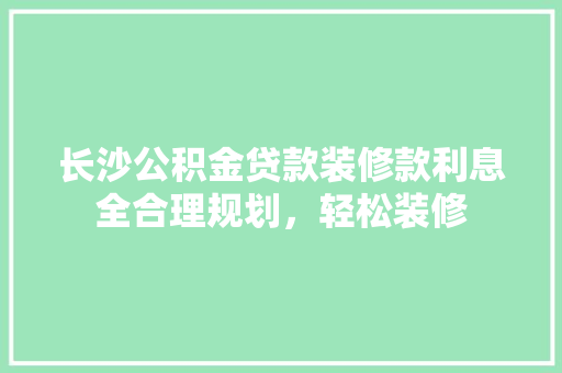 长沙公积金贷款装修款利息全合理规划，轻松装修  第1张