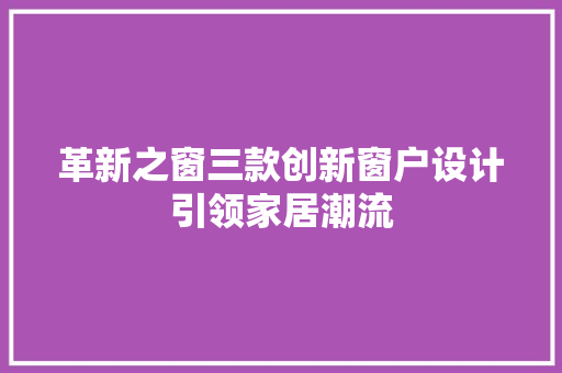 革新之窗三款创新窗户设计引领家居潮流 第1张 革新之窗三款创新窗户设计引领家居潮流 第1张