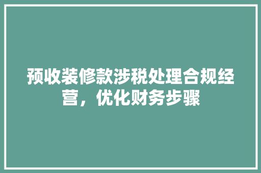 预收装修款涉税处理合规经营，优化财务步骤