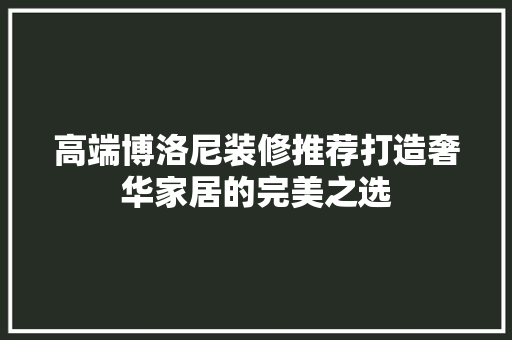 高端博洛尼装修推荐打造奢华家居的完美之选