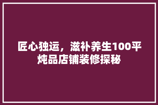 匠心独运，滋补养生100平炖品店铺装修探秘
