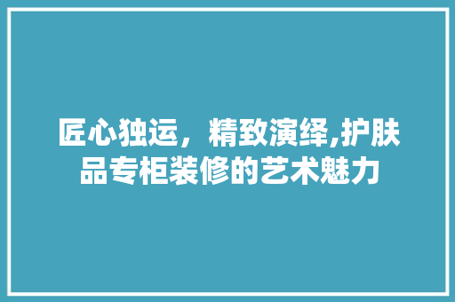 匠心独运,精致演绎,护肤品专柜装修的艺术魅力