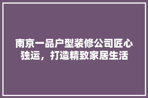 南京一品户型装修公司匠心独运，打造精致家居生活