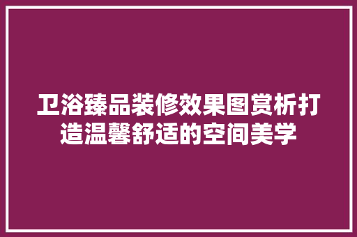 卫浴臻品装修效果图赏析打造温馨舒适的空间美学