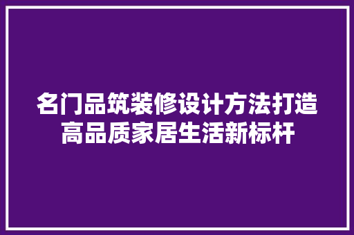 名门品筑装修设计方法打造高品质家居生活新标杆  第1张