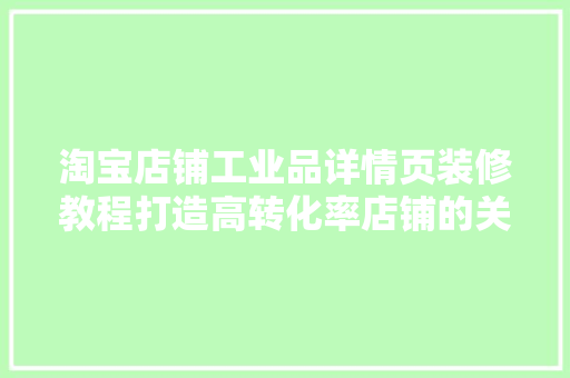 淘宝店铺工业品详情页装修教程打造高转化率店铺的关键步骤