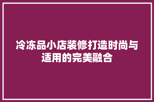 冷冻品小店装修打造时尚与适用的完美融合