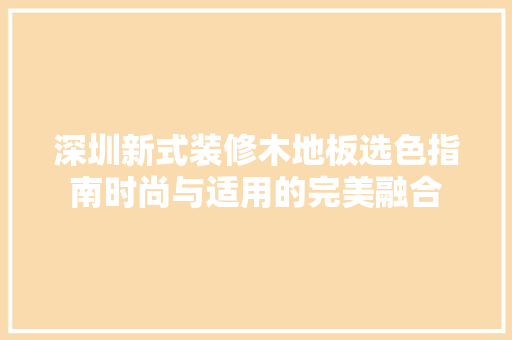 深圳新式装修木地板选色指南时尚与适用的完美融合
