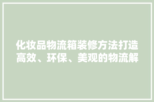 化妆品物流箱装修方法打造高效、环保、美观的物流解决方法