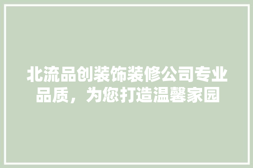北流品创装饰装修公司专业品质，为您打造温馨家园