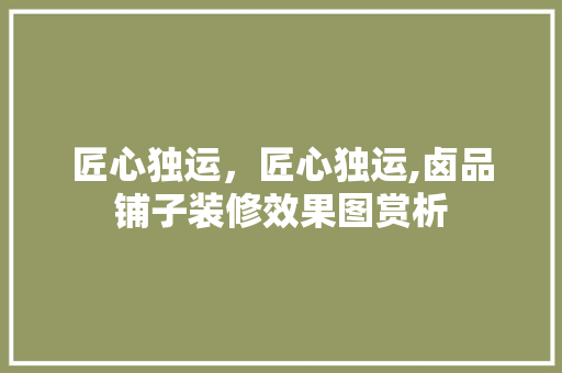 匠心独运，匠心独运,卤品铺子装修效果图赏析