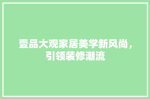 壹品大观家居美学新风尚，引领装修潮流