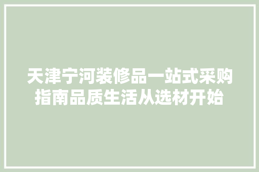 天津宁河装修品一站式采购指南品质生活从选材开始