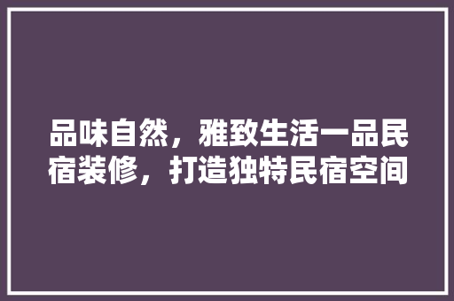 品味自然，雅致生活一品民宿装修，打造独特民宿空间体验