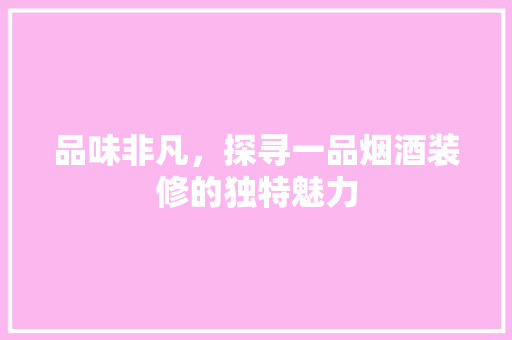 品味非凡，探寻一品烟酒装修的独特魅力