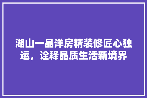 湖山一品洋房精装修匠心独运，诠释品质生活新境界