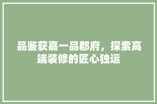 品鉴获嘉一品郡府，探索高端装修的匠心独运