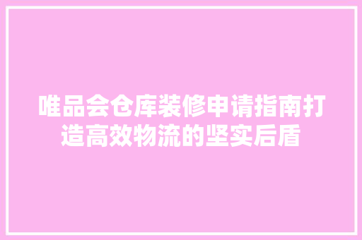 唯品会仓库装修申请指南打造高效物流的坚实后盾