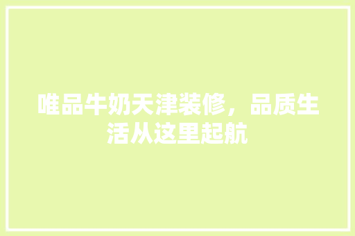 唯品牛奶天津装修，品质生活从这里起航