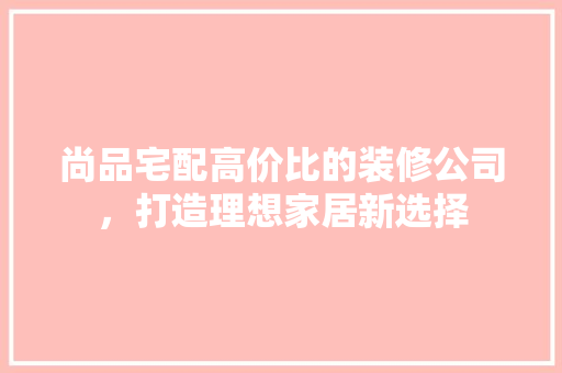 尚品宅配高价比的装修公司，打造理想家居新选择