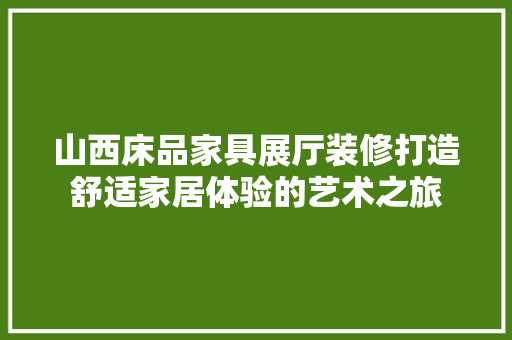 山西床品家具展厅装修打造舒适家居体验的艺术之旅